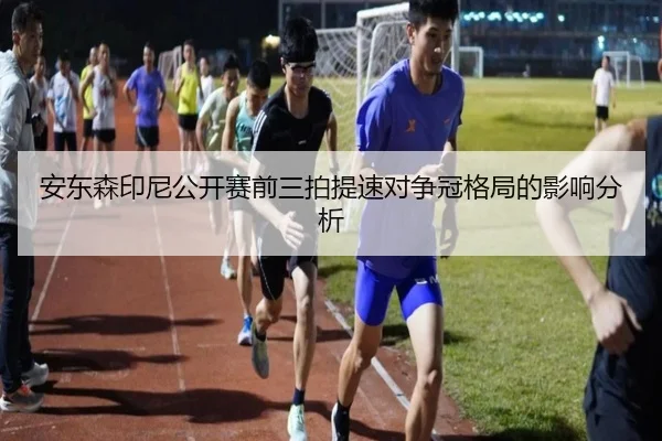 安东森印尼公开赛前三拍提速对争冠格局的影响分析