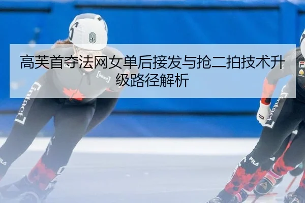 高芙首夺法网女单后接发与抢二拍技术升级路径解析